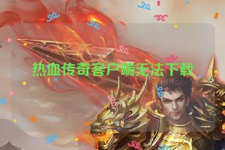 热血传奇客户端无法下载