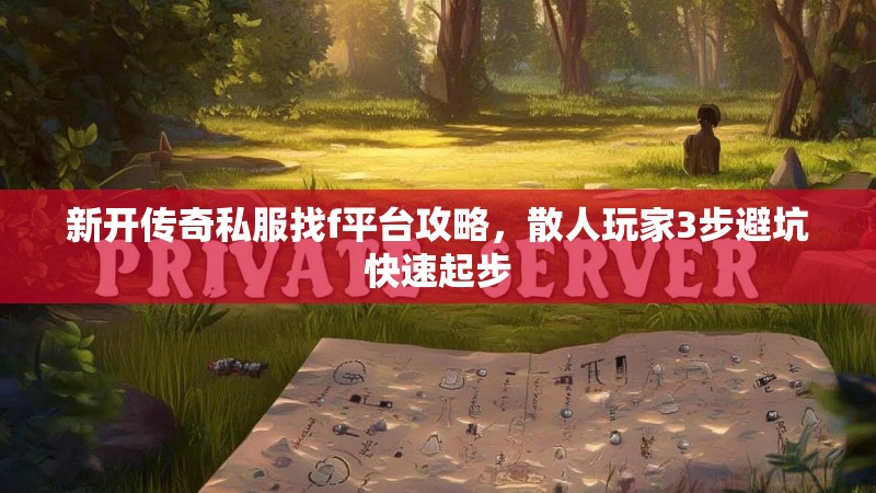 新开传奇私服找f平台攻略，散人玩家3步避坑快速起步