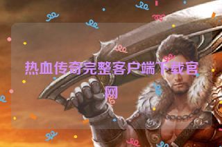 热血传奇完整客户端下载官网