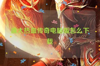 盛大热血传奇电脑版怎么下载