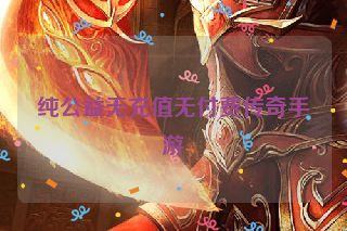 纯公益无充值无付费传奇手游