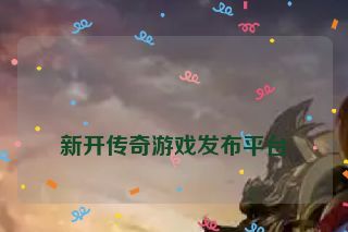  新开传奇游戏发布平台