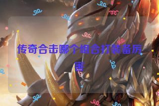 传奇合击哪个组合打装备厉害