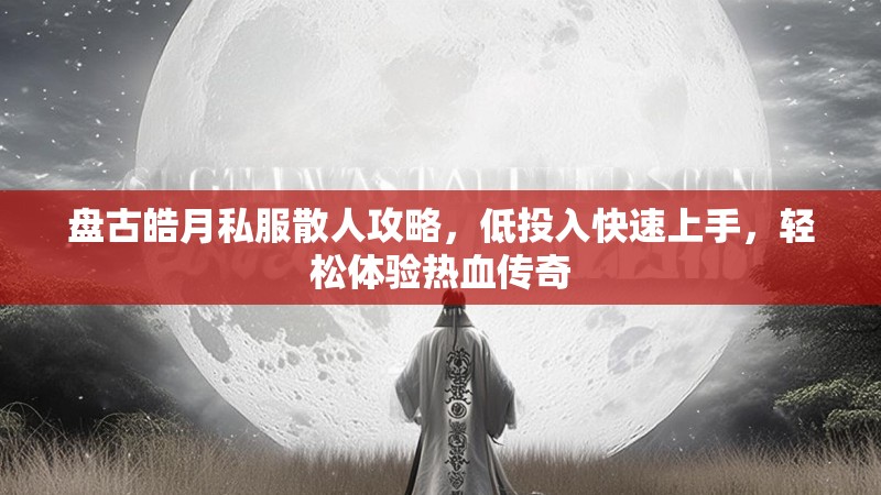 盘古皓月私服散人攻略，低投入快速上手，轻松体验热血传奇