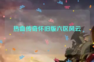 热血传奇怀旧版六区风云