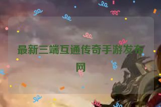 最新三端互通传奇手游发布网