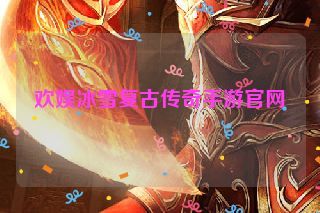 欢娱冰雪复古传奇手游官网