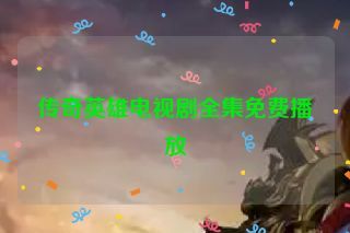 传奇英雄电视剧全集免费播放