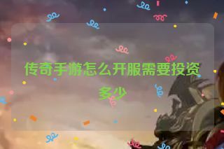 传奇手游怎么开服需要投资多少