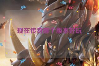 现在传奇哪个版本好玩