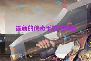 最新的传奇手游发布站
