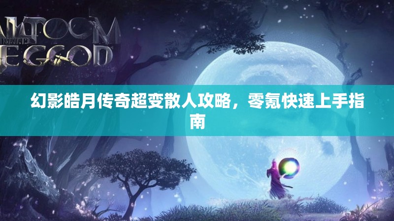 幻影皓月传奇超变散人攻略，零氪快速上手指南