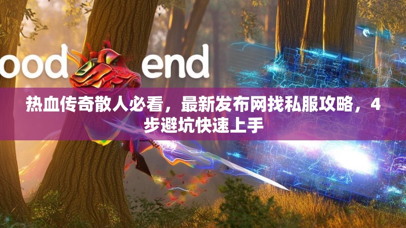 热血传奇散人必看，最新发布网找私服攻略，4步避坑快速上手