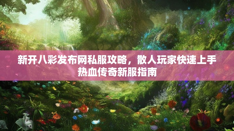 新开八彩发布网私服攻略，散人玩家快速上手热血传奇新服指南