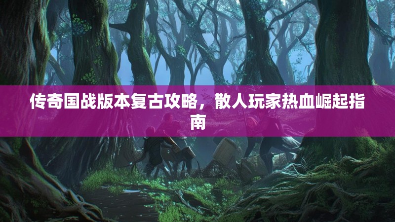 传奇国战版本复古攻略，散人玩家热血崛起指南