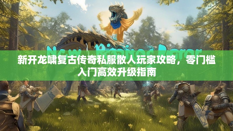新开龙啸复古传奇私服散人玩家攻略，零门槛入门高效升级指南