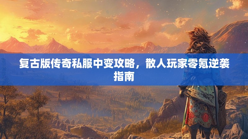 复古版传奇私服中变攻略，散人玩家零氪逆袭指南