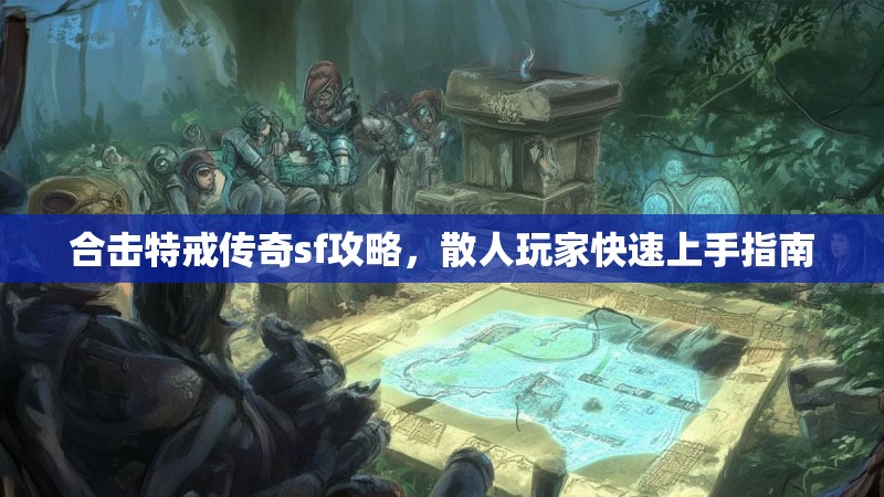 合击特戒传奇sf攻略，散人玩家快速上手指南