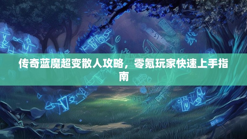 传奇蓝魔超变散人攻略，零氪玩家快速上手指南