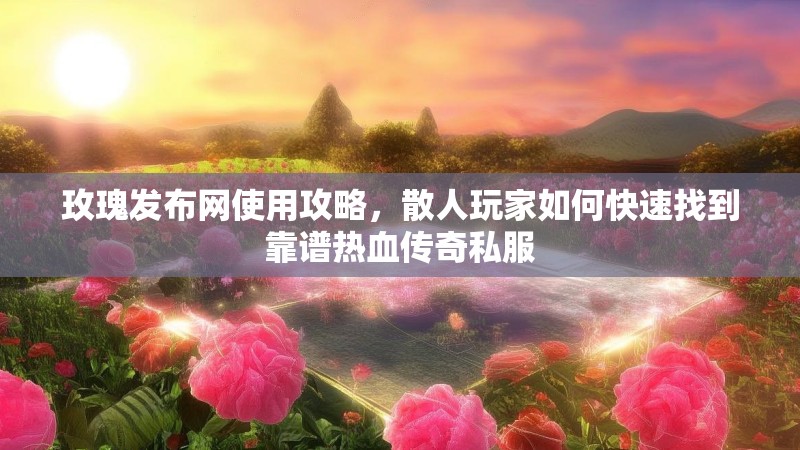 玫瑰发布网使用攻略，散人玩家如何快速找到靠谱热血传奇私服