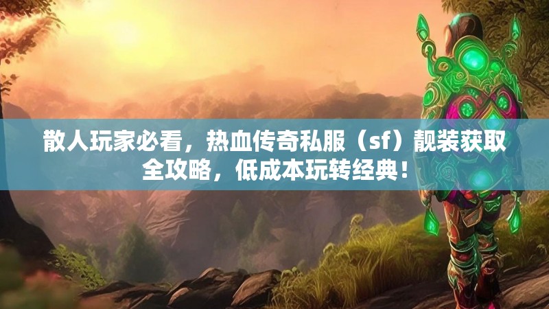 散人玩家必看，热血传奇私服（sf）靓装获取全攻略，低成本玩转经典！