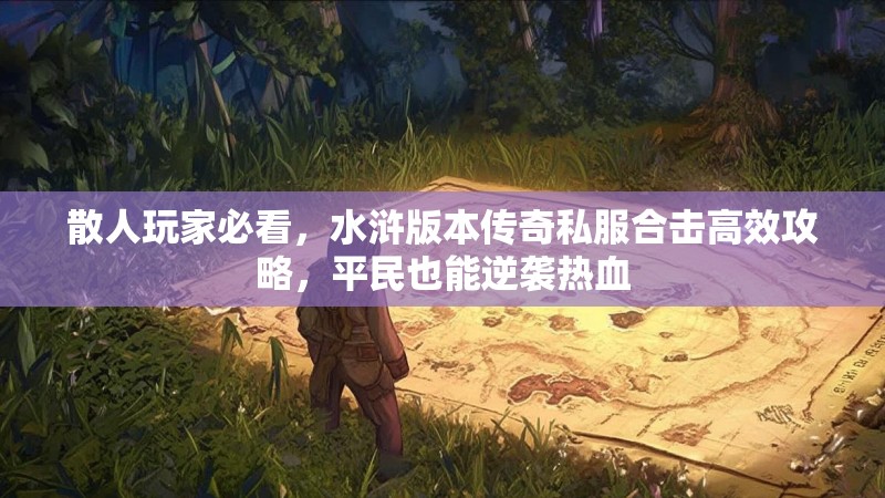 散人玩家必看，水浒版本传奇私服合击高效攻略，平民也能逆袭热血