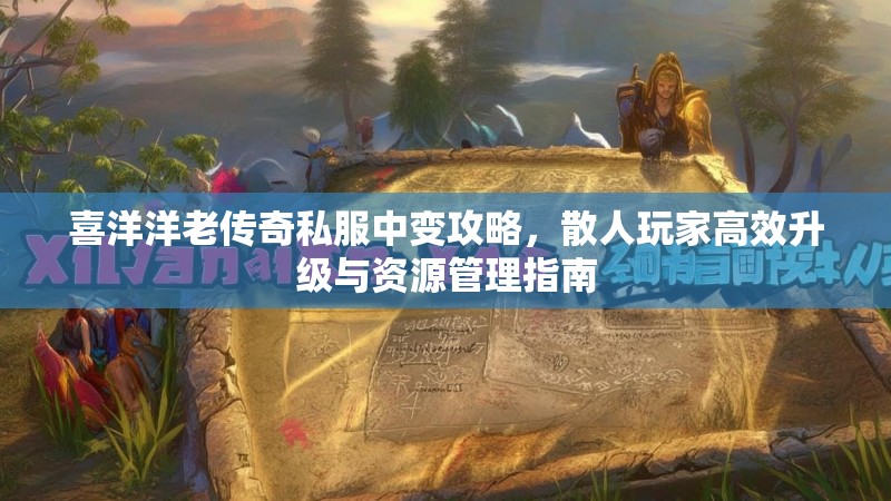喜洋洋老传奇私服中变攻略，散人玩家高效升级与资源管理指南