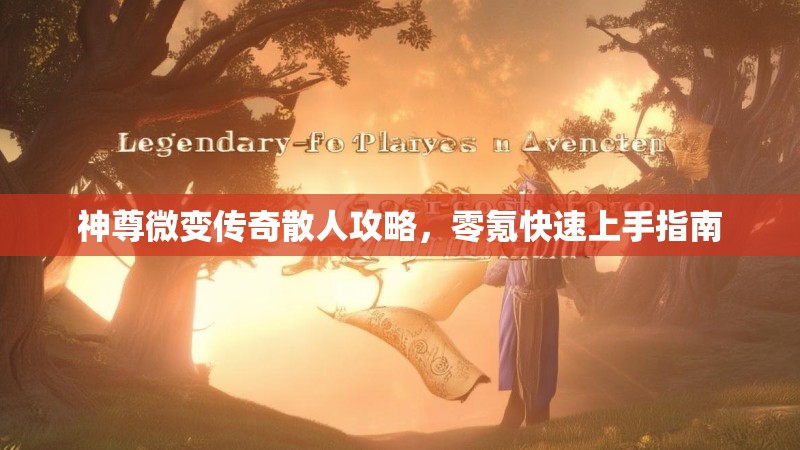 神尊微变传奇散人攻略，零氪快速上手指南