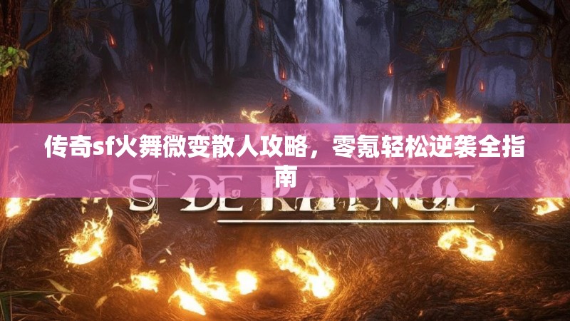 传奇sf火舞微变散人攻略，零氪轻松逆袭全指南