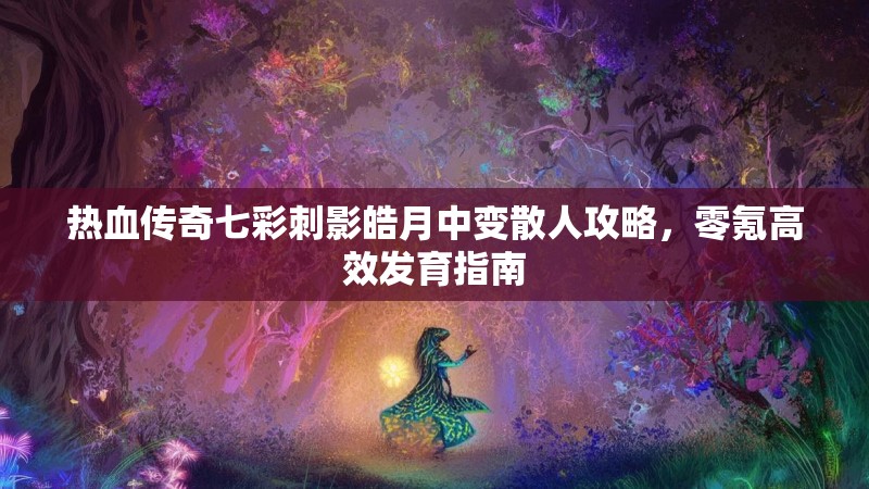热血传奇七彩刺影皓月中变散人攻略，零氪高效发育指南