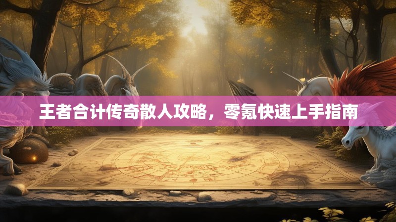 王者合计传奇散人攻略，零氪快速上手指南