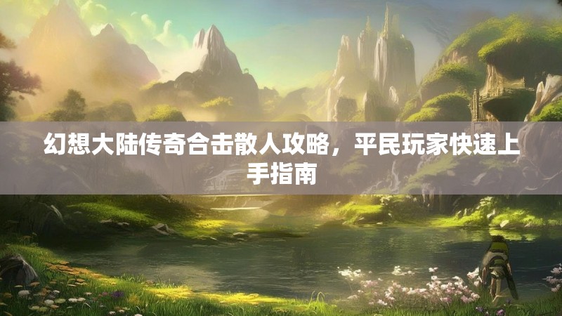 幻想大陆传奇合击散人攻略，平民玩家快速上手指南
