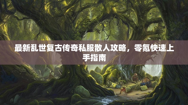 最新乱世复古传奇私服散人攻略，零氪快速上手指南