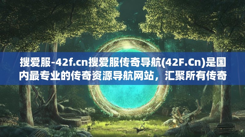 搜爱服-42f.cn搜爱服传奇导航(42F.Cn)是国内最专业的传奇资源导航网站，汇聚所有传奇业内相关资源网站，包含但不限于传奇版本库，脚本下载，素材美工，传奇引擎插件登录器，开区助手工具等，是汇聚众多GM的站点-搜爱服-42f.cn搜爱服(42F.Cn)是全国最大的传奇资源导航网站，汇聚所有传奇业内相关资源网站，包含版本库，脚本下载，素材美工，传奇引擎插件登录器，开区助手工具等，是众多GM最爱的站点