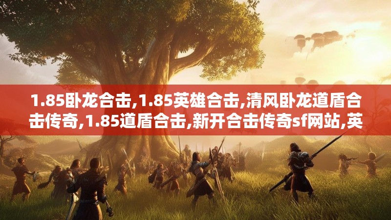 1.85卧龙合击,1.85英雄合击,清风卧龙道盾合击传奇,1.85道盾合击,新开合击传奇sf网站,英雄合击发布网 - 1.85清风卧龙道盾合击 Www.QF185.com
