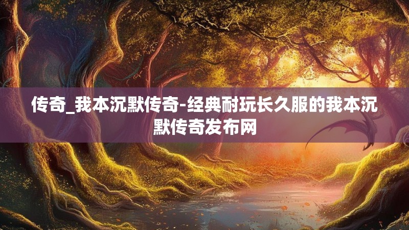 传奇_我本沉默传奇-经典耐玩长久服的我本沉默传奇发布网