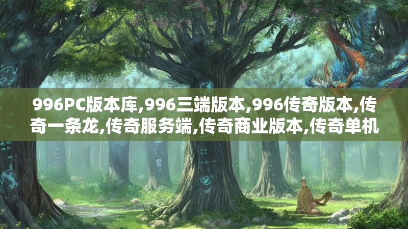 996PC版本库,996三端版本,996传奇版本,传奇一条龙,传奇服务端,传奇商业版本,传奇单机版,GM版本库,GM基地