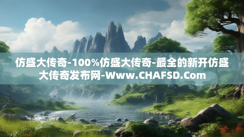 仿盛大传奇-100%仿盛大传奇-最全的新开仿盛大传奇发布网-Www.CHAFSD.Com