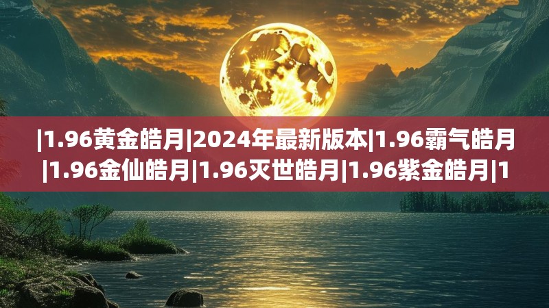 |1.96黄金皓月|2024年最新版本|1.96霸气皓月|1.96金仙皓月|1.96灭世皓月|1.96紫金皓月|1.96蓝魔皓月传奇|1.96黄金皓月传奇