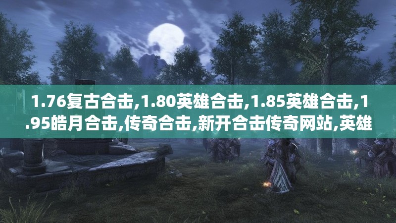 1.76复古合击,1.80英雄合击,1.85英雄合击,1.95皓月合击,传奇合击,新开合击传奇网站,英雄合击传奇发布网 - Www.2000HJ.Com