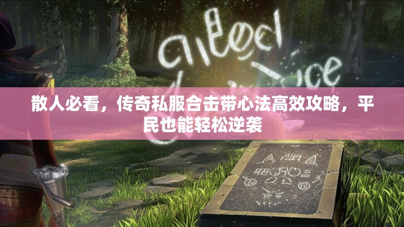 散人必看，传奇私服合击带心法高效攻略，平民也能轻松逆袭