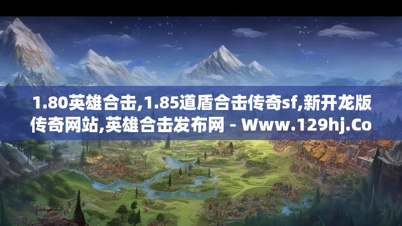 1.80英雄合击,1.85道盾合击传奇sf,新开龙版传奇网站,英雄合击发布网 - Www.129hj.Com