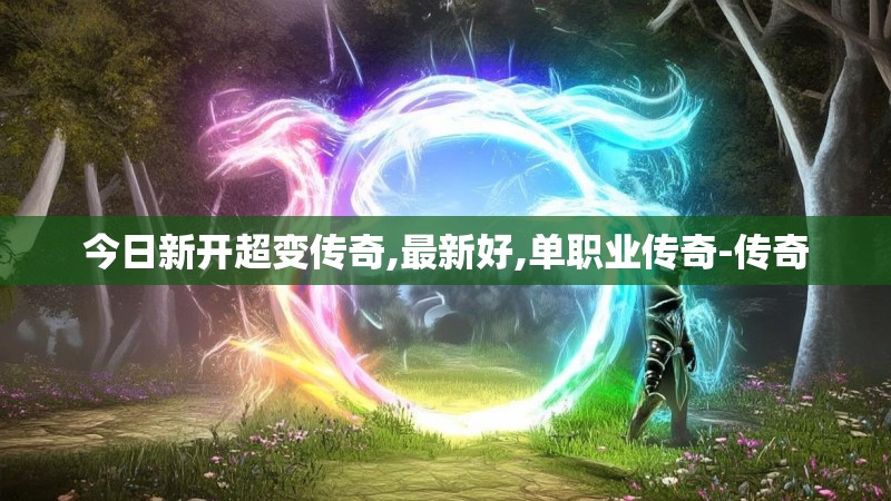今日新开超变传奇,最新好,单职业传奇-传奇