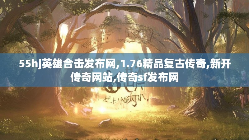 55hj英雄合击发布网,1.76精品复古传奇,新开传奇网站,传奇sf发布网