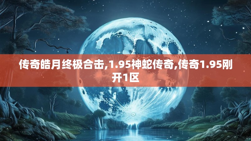 传奇皓月终极合击,1.95神蛇传奇,传奇1.95刚开1区
