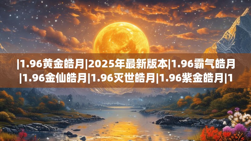 |1.96黄金皓月|2025年最新版本|1.96霸气皓月|1.96金仙皓月|1.96灭世皓月|1.96紫金皓月|1.96蓝魔皓月传奇|1.96刺影皓月传奇