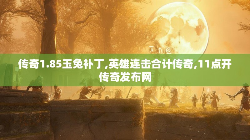 传奇1.85玉兔补丁,英雄连击合计传奇,11点开传奇发布网