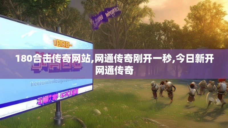 180合击传奇网站,网通传奇刚开一秒,今日新开网通传奇