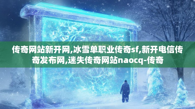 传奇网站新开网,冰雪单职业传奇sf,新开电信传奇发布网,迷失传奇网站naocq-传奇