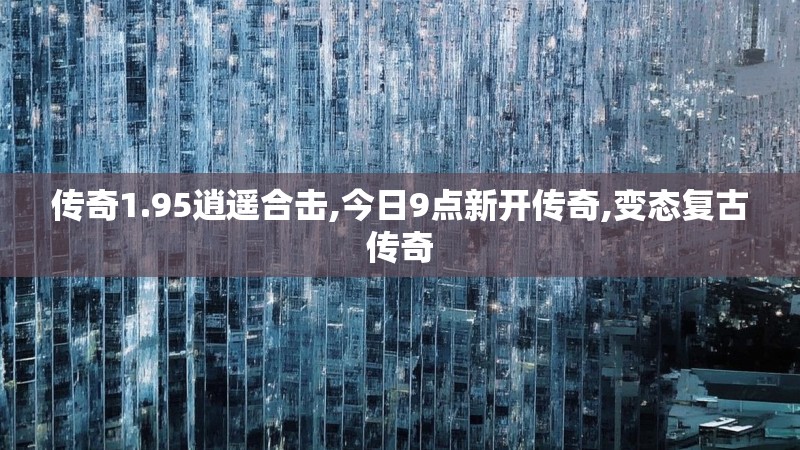 传奇1.95逍遥合击,今日9点新开传奇,变态复古传奇